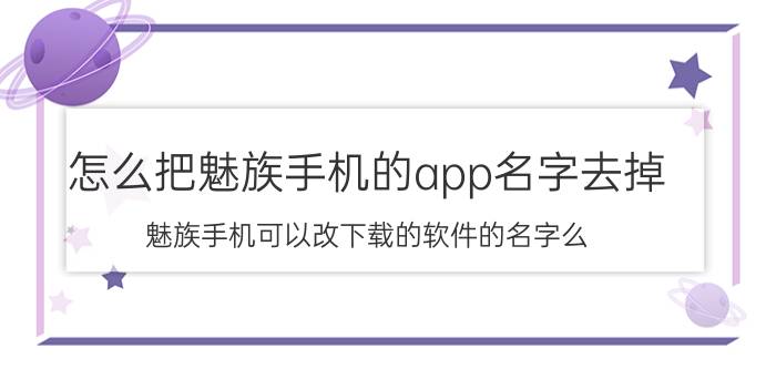 怎么把魅族手机的app名字去掉 魅族手机可以改下载的软件的名字么？